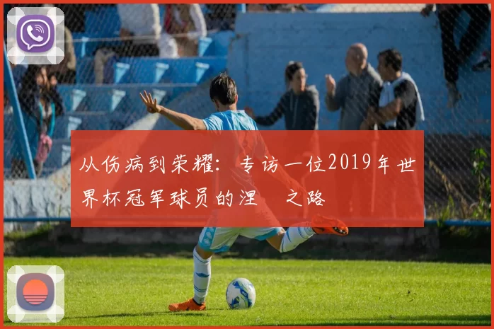 从伤病到荣耀：专访一位2019年世界杯冠军球员的涅槃之路