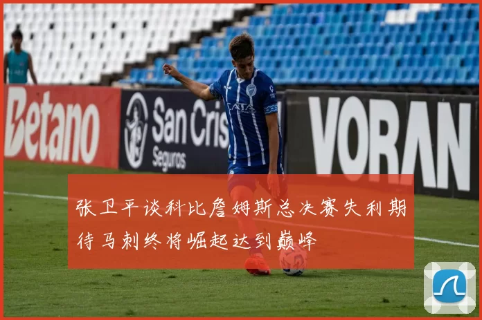 张卫平谈科比詹姆斯总决赛失利期待马刺终将崛起达到巅峰