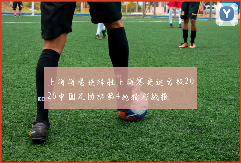 上海海港逆转胜上海赛更达晋级2026中国足协杯第4轮精彩战报