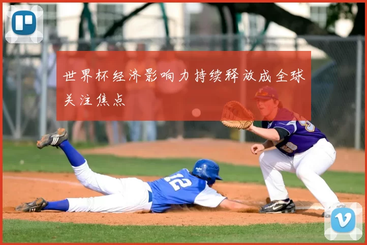 世界杯经济影响力持续释放成全球关注焦点