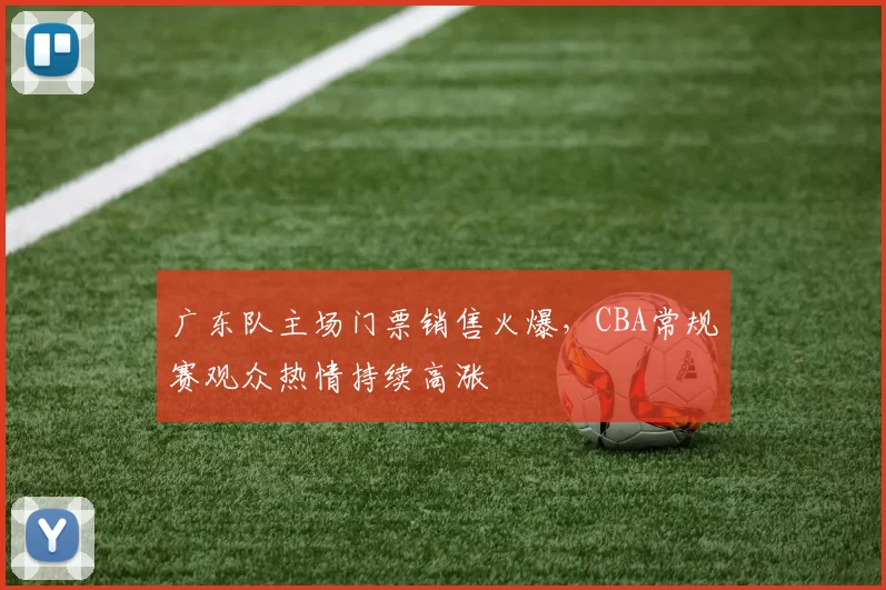 广东队主场门票销售火爆，CBA常规赛观众热情持续高涨