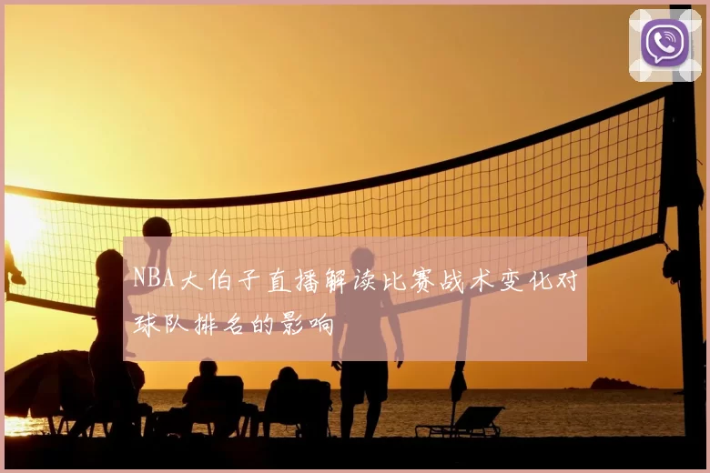NBA大伯子直播解读比赛战术变化对球队排名的影响
