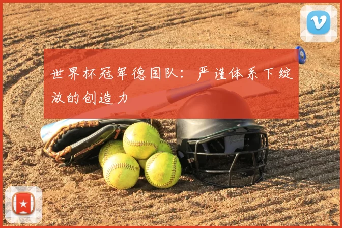 世界杯冠军德国队:严谨体系下绽放的创造力