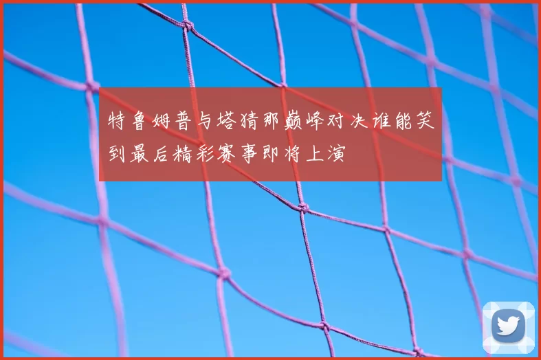 特鲁姆普与塔猜那巅峰对决谁能笑到最后精彩赛事即将上演