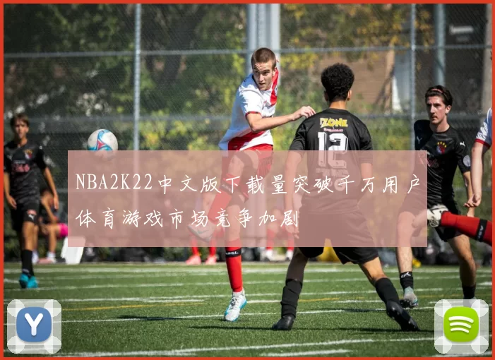 NBA2K22中文版下载量突破千万用户体育游戏市场竞争加剧