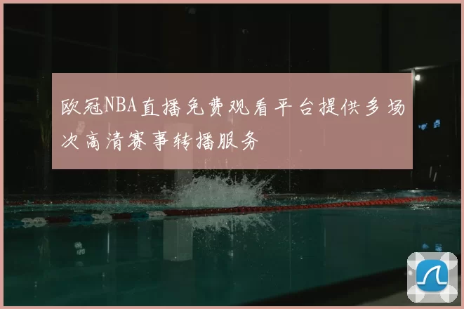 欧冠NBA直播免费观看平台提供多场次高清赛事转播服务