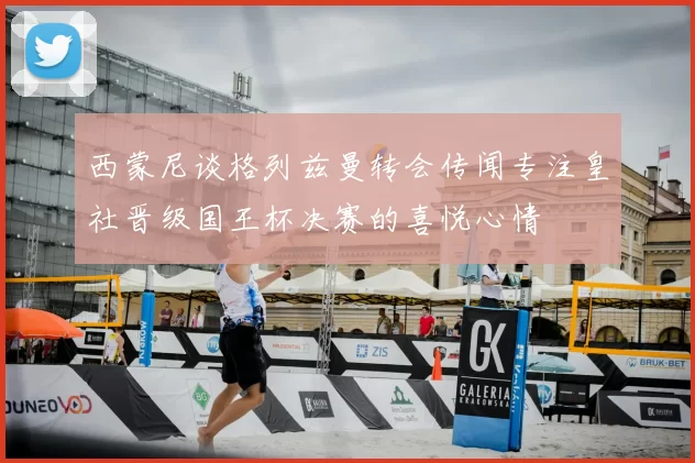 西蒙尼谈格列兹曼转会传闻专注皇社晋级国王杯决赛的喜悦心情