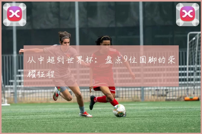 从中超到世界杯:盘点9位国脚的荣耀征程