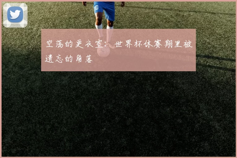 空荡的更衣室:世界杯休赛期里被遗忘的角落