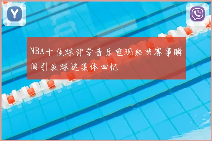 NBA十佳球背景音乐重现经典赛事瞬间引发球迷集体回忆