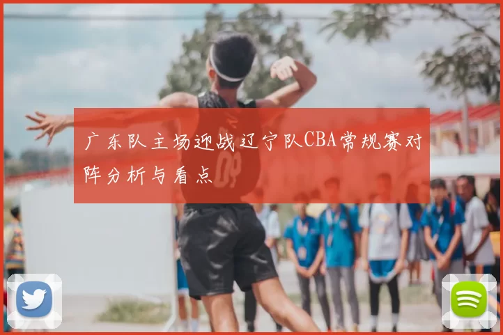 广东队主场迎战辽宁队CBA常规赛对阵分析与看点