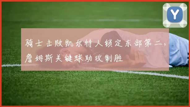 骑士击败凯尔特人锁定东部第二,詹姆斯关键球助攻制胜