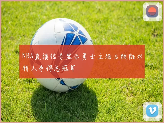 NBA直播信号显示勇士主场击败凯尔特人夺得总冠军