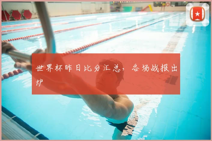 世界杯昨日比分汇总,各场战报出炉
