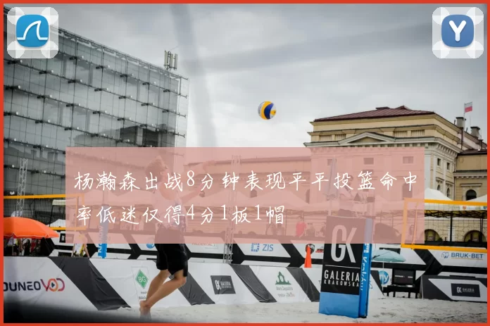 杨瀚森出战8分钟表现平平投篮命中率低迷仅得4分1板1帽
