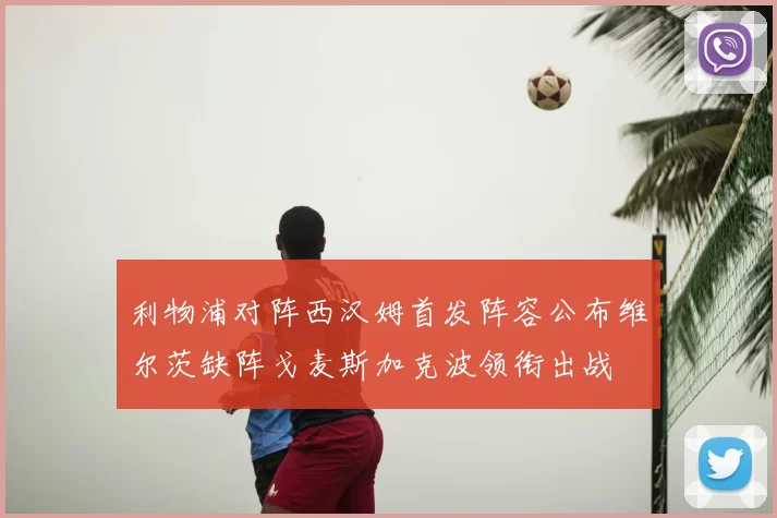 利物浦对阵西汉姆首发阵容公布维尔茨缺阵戈麦斯加克波领衔出战