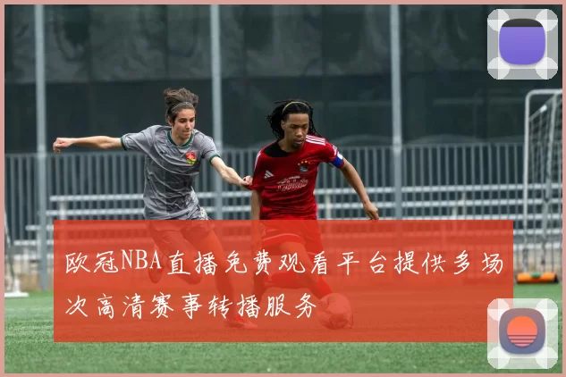 欧冠NBA直播免费观看平台提供多场次高清赛事转播服务