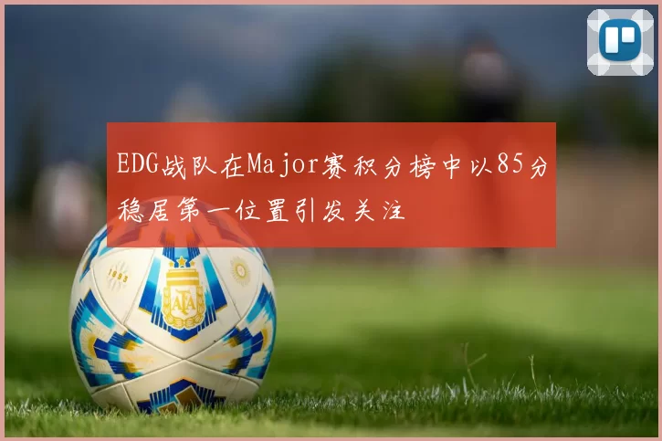 EDG战队在Major赛积分榜中以85分稳居第一位置引发关注