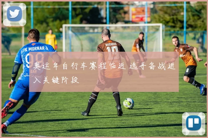奥运年自行车赛程临近 选手备战进入关键阶段