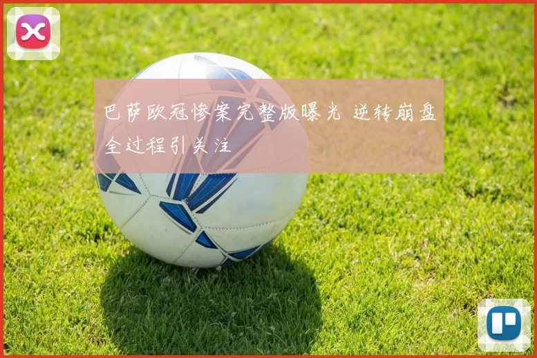 巴萨欧冠惨案完整版曝光 逆转崩盘全过程引关注