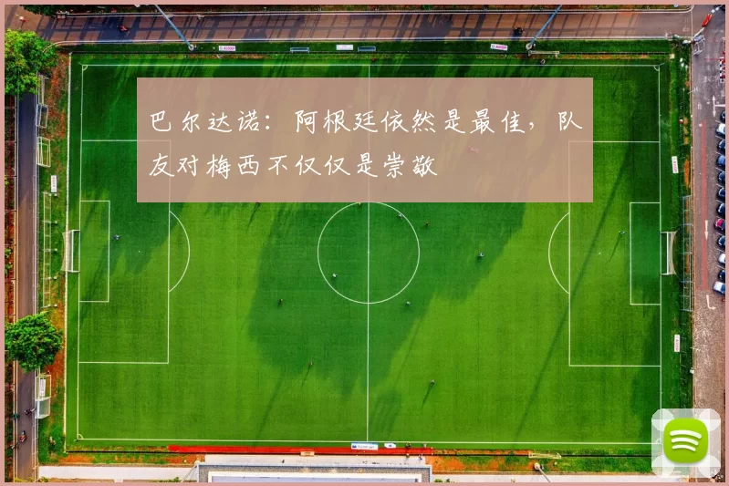 巴尔达诺:阿根廷依然是最佳,队友对梅西不仅仅是崇敬
