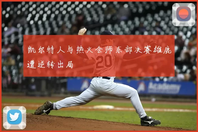 凯尔特人与热火会师东部决赛雄鹿遭逆转出局