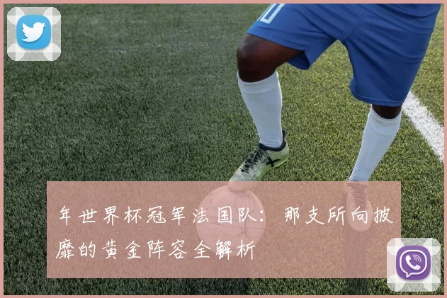 年世界杯冠军法国队:那支所向披靡的黄金阵容全解析