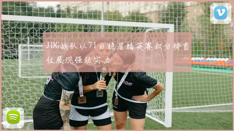 JDG战队以71分稳居精英赛积分榜首位展现强劲实力