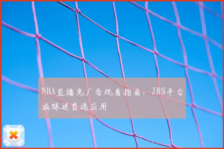 NBA直播免广告观看指南,JRS平台成球迷首选应用