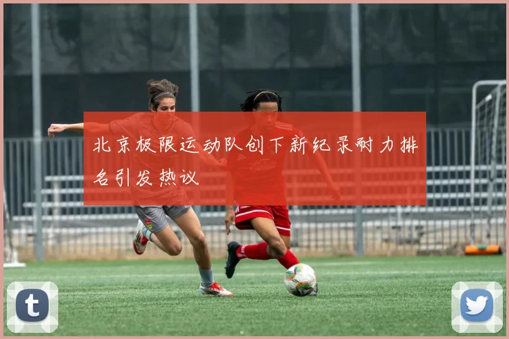 北京极限运动队创下新纪录耐力排名引发热议