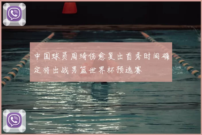 中国球员周琦伤愈复出首秀时间确定将出战男篮世界杯预选赛