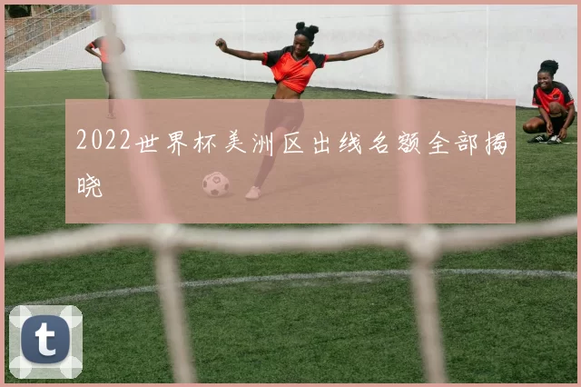 2022世界杯美洲区出线名额全部揭晓