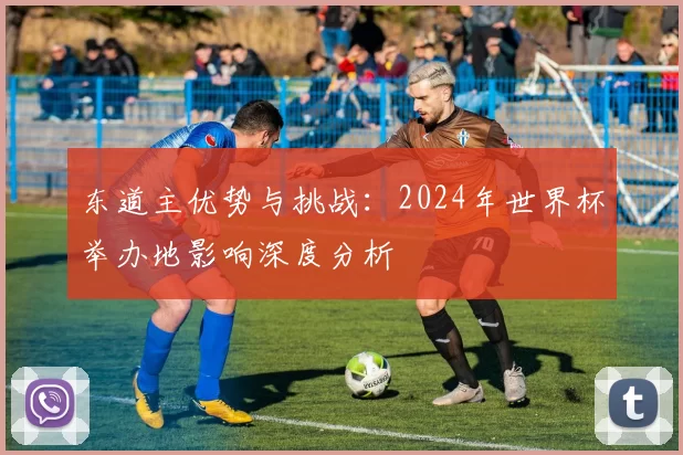 东道主优势与挑战:2024年世界杯举办地影响深度分析