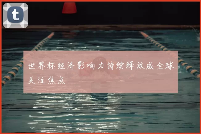 世界杯经济影响力持续释放成全球关注焦点