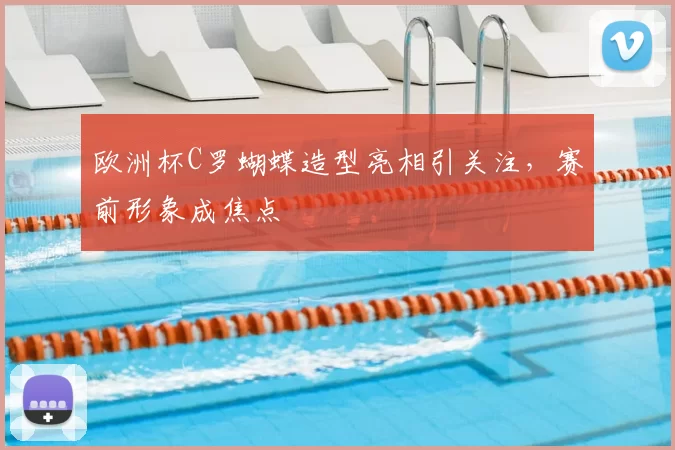 欧洲杯C罗蝴蝶造型亮相引关注，赛前形象成焦点