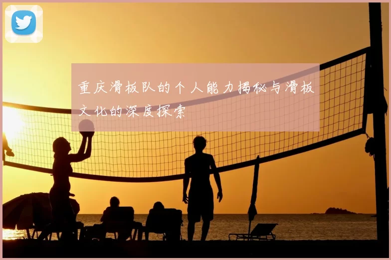 重庆滑板队的个人能力揭秘与滑板文化的深度探索