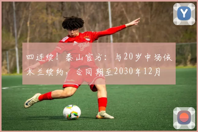 四连续！泰山官方：与20岁中场依木兰续约，合同期至2030年12月