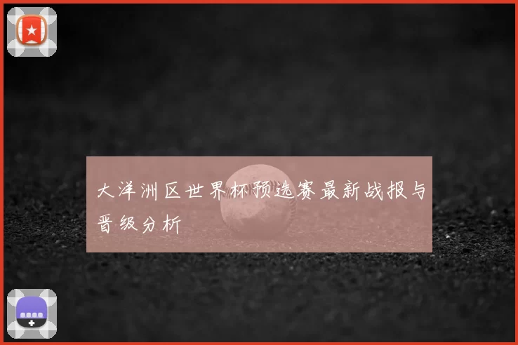 大洋洲区世界杯预选赛最新战报与晋级分析