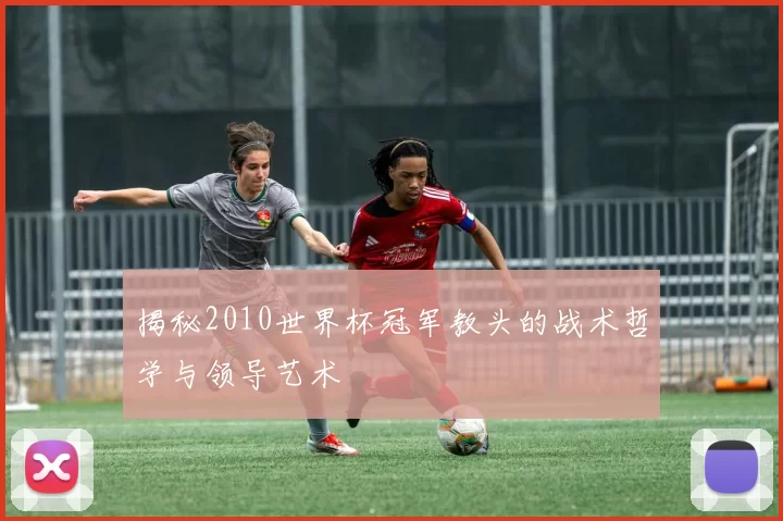 揭秘2010世界杯冠军教头的战术哲学与领导艺术