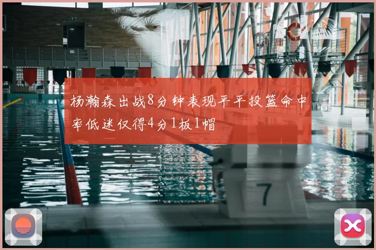 杨瀚森出战8分钟表现平平投篮命中率低迷仅得4分1板1帽