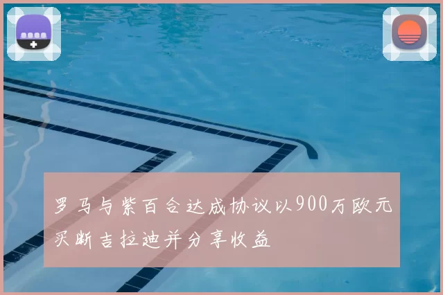 罗马与紫百合达成协议以900万欧元买断吉拉迪并分享收益