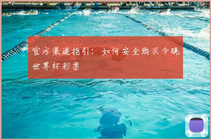 官方渠道指引:如何安全购买今晚世界杯彩票