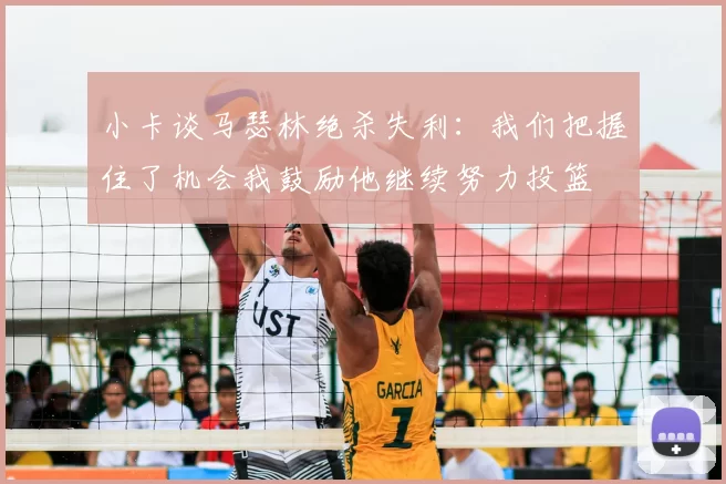 小卡谈马瑟林绝杀失利:我们把握住了机会我鼓励他继续努力投篮