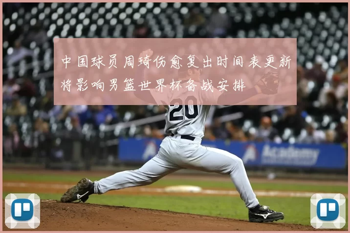 中国球员周琦伤愈复出时间表更新将影响男篮世界杯备战安排