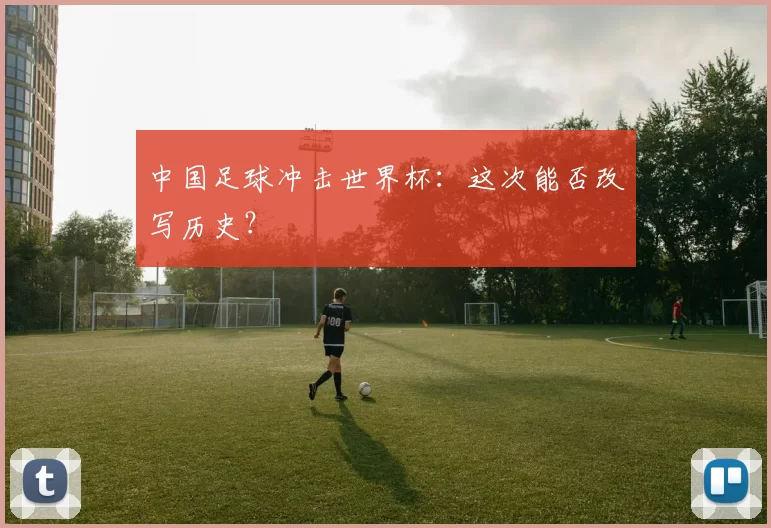 中国足球冲击世界杯:这次能否改写历史?