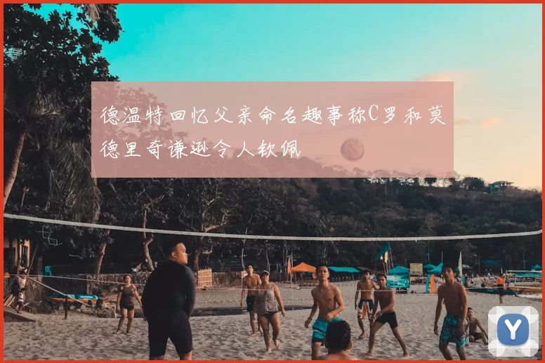 德温特回忆父亲命名趣事称C罗和莫德里奇谦逊令人钦佩