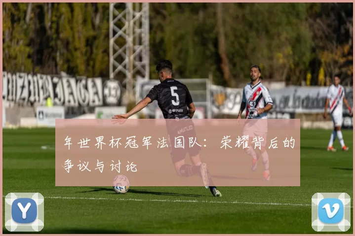 年世界杯冠军法国队：荣耀背后的争议与讨论