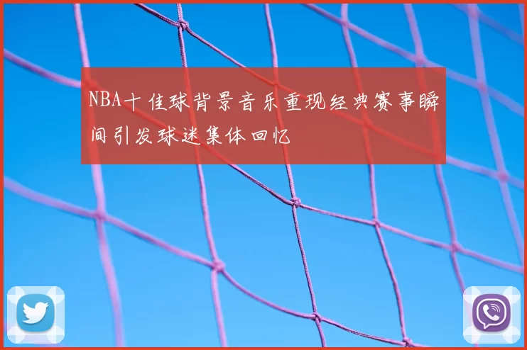 NBA十佳球背景音乐重现经典赛事瞬间引发球迷集体回忆