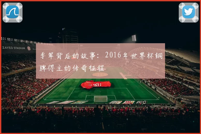 季军背后的故事：2016年世界杯铜牌得主的传奇征程