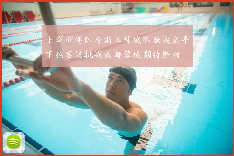 上海海港队与浙江绿城队激战成平下轮客场挑战成都蓉城期待胜利